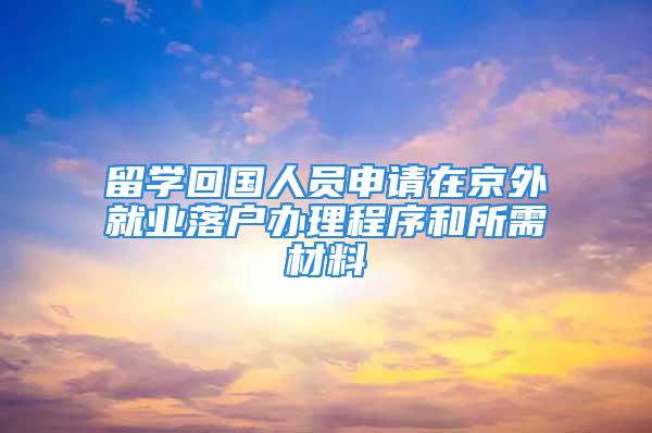 留學回國人員申請在京外就業落戶辦理程序和所需材料