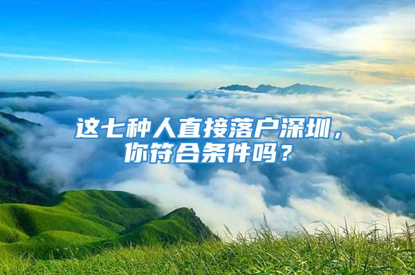 這七種人直接落戶深圳，你符合條件嗎？