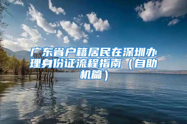 廣東省戶籍居民在深圳辦理身份證流程指南（自助機篇）