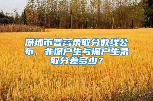 深圳市普高錄取分數線公布，非深戶生與深戶生錄取分差多少？