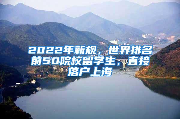 2022年新規，世界排名前50院校留學生，直接落戶上海