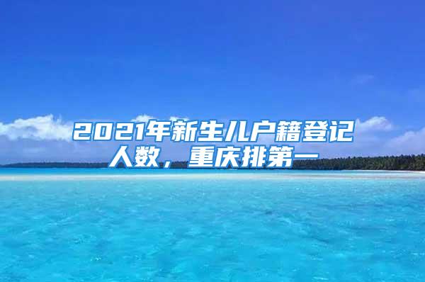 2021年新生兒戶籍登記人數，重慶排第一