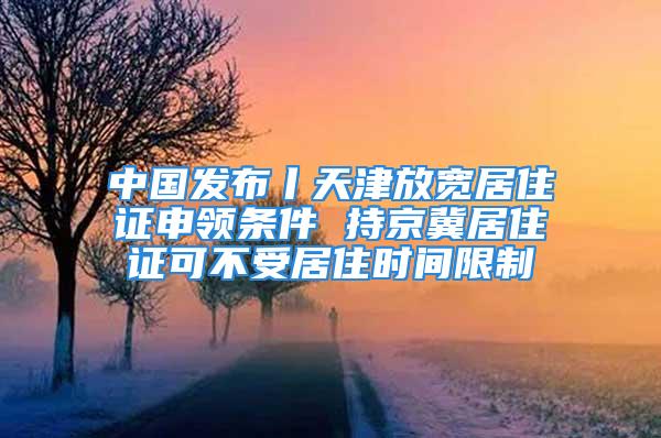 中國發布丨天津放寬居住證申領條件 持京冀居住證可不受居住時間限制