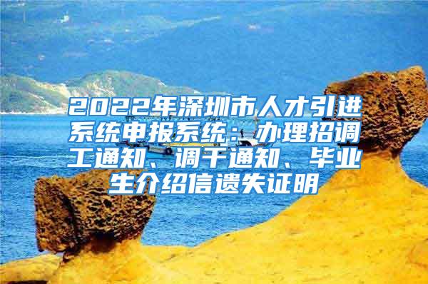 2022年深圳市人才引進系統申報系統：辦理招調工通知、調干通知、畢業生介紹信遺失證明