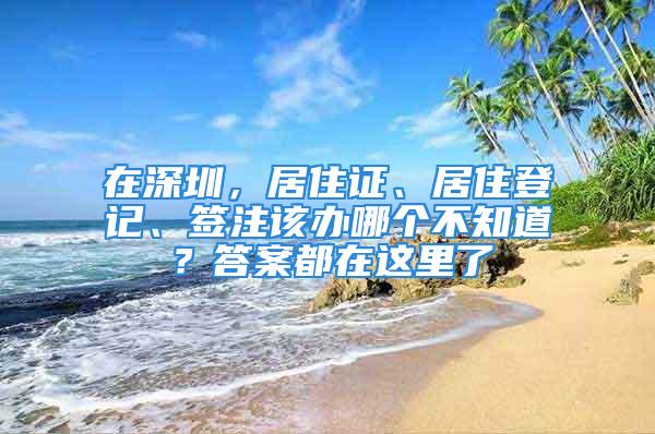 在深圳，居住證、居住登記、簽注該辦哪個不知道？答案都在這里了