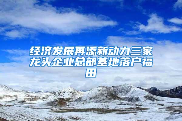 經濟發展再添新動力三家龍頭企業總部基地落戶福田