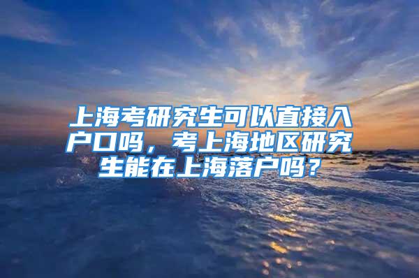 上?？佳芯可梢灾苯尤霊艨趩?，考上海地區研究生能在上海落戶嗎？