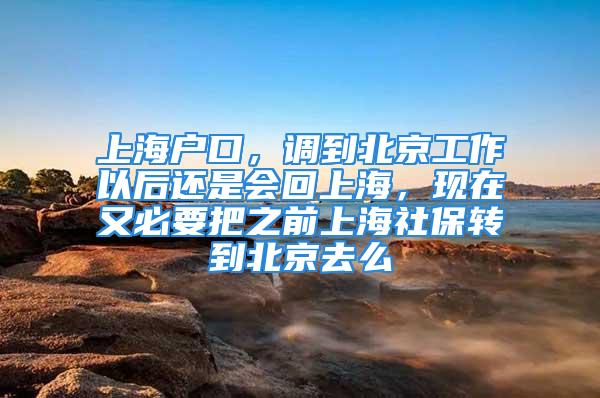 上海戶口，調到北京工作以后還是會回上海，現在又必要把之前上海社保轉到北京去么