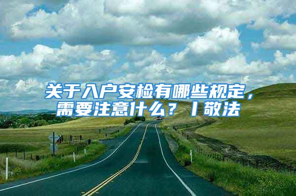 關于入戶安檢有哪些規定，需要注意什么？丨敬法