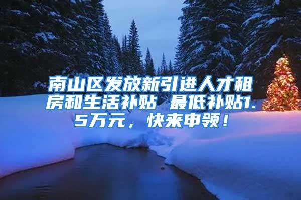 南山區發放新引進人才租房和生活補貼 最低補貼1.5萬元，快來申領！