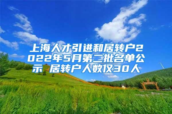 上海人才引進和居轉戶2022年5月第二批名單公示 居轉戶人數僅30人