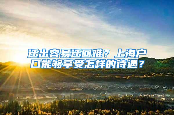 遷出容易遷回難？上海戶口能夠享受怎樣的待遇？