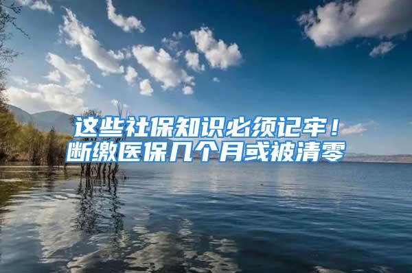 這些社保知識必須記牢！斷繳醫保幾個月或被清零