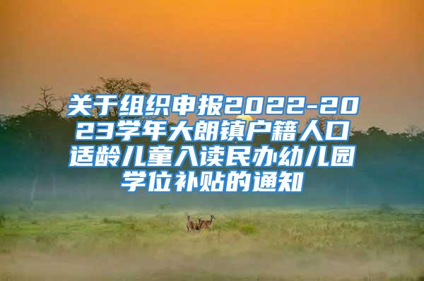 關于組織申報2022-2023學年大朗鎮戶籍人口適齡兒童入讀民辦幼兒園學位補貼的通知