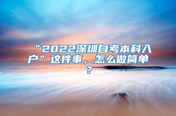 “2022深圳自考本科入戶”這件事，怎么做簡單？