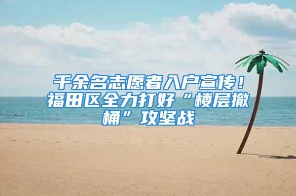 千余名志愿者入戶宣傳！福田區全力打好“樓層撤桶”攻堅戰