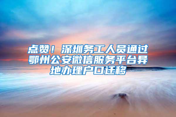 點贊！深圳務工人員通過鄂州公安微信服務平臺異地辦理戶口遷移