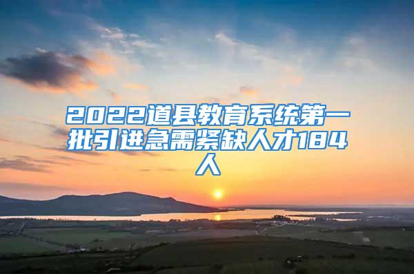 2022道縣教育系統第一批引進急需緊缺人才184人