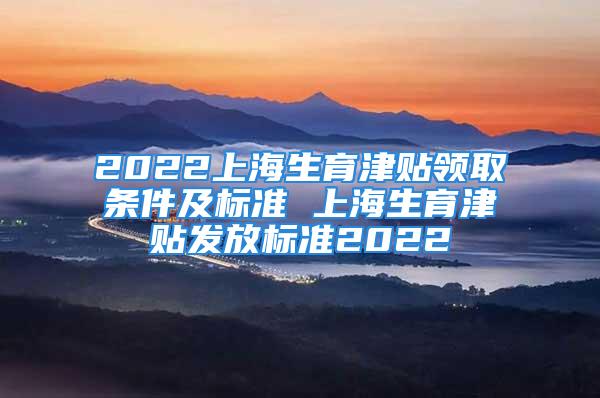 2022上海生育津貼領取條件及標準 上海生育津貼發放標準2022