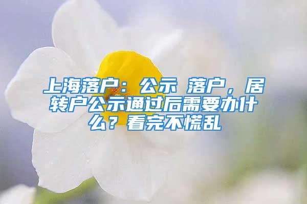 上海落戶：公示≠落戶，居轉戶公示通過后需要辦什么？看完不慌亂