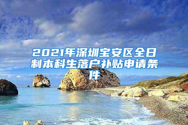 2021年深圳寶安區全日制本科生落戶補貼申請條件