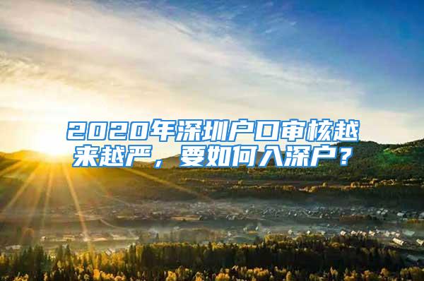 2020年深圳戶口審核越來越嚴，要如何入深戶？