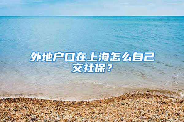 外地戶口在上海怎么自己交社保？