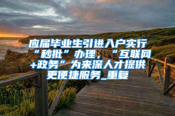 應屆畢業生引進入戶實行“秒批”辦理，“互聯網+政務”為來深人才提供更便捷服務_重復