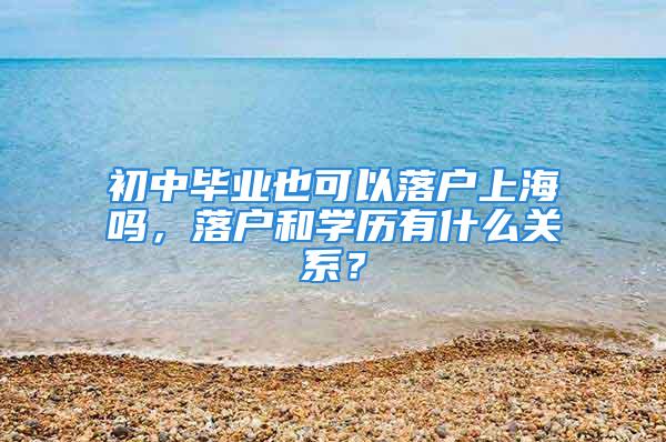 初中畢業也可以落戶上海嗎，落戶和學歷有什么關系？