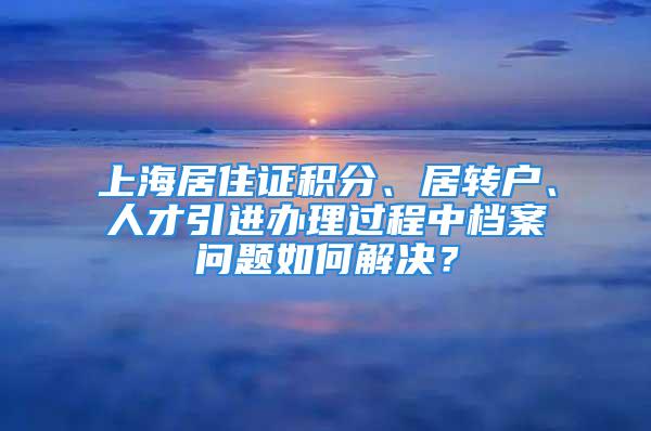 上海居住證積分、居轉戶、人才引進辦理過程中檔案問題如何解決？