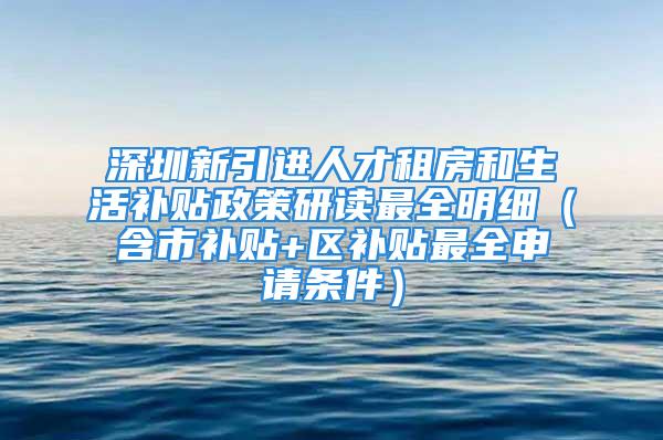 深圳新引進人才租房和生活補貼政策研讀最全明細（含市補貼+區補貼最全申請條件）