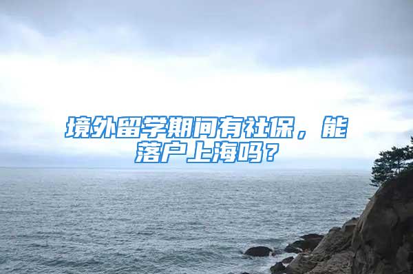 境外留學期間有社保，能落戶上海嗎？