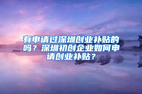 有申請過深圳創業補貼的嗎？深圳初創企業如何申請創業補貼？