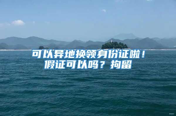 可以異地換領身份證啦！假證可以嗎？拘留