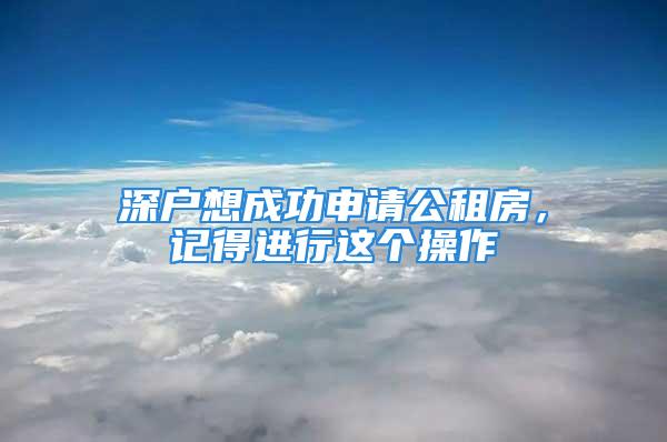 深戶想成功申請公租房，記得進行這個操作