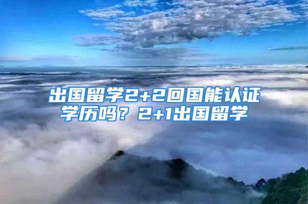 出國留學2+2回國能認證學歷嗎？2+1出國留學