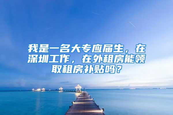 我是一名大專應屆生，在深圳工作，在外租房能領取租房補貼嗎？