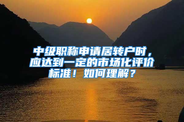 中級職稱申請居轉戶時，應達到一定的市場化評價標準！如何理解？