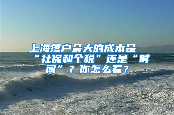 上海落戶最大的成本是“社保和個稅”還是“時間”？你怎么看？