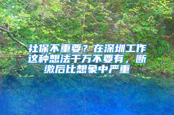 社保不重要？在深圳工作這種想法千萬不要有，斷繳后比想象中嚴重