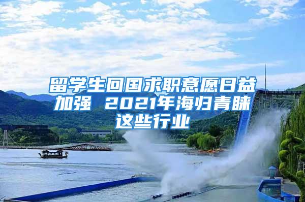 留學生回國求職意愿日益加強 2021年海歸青睞這些行業