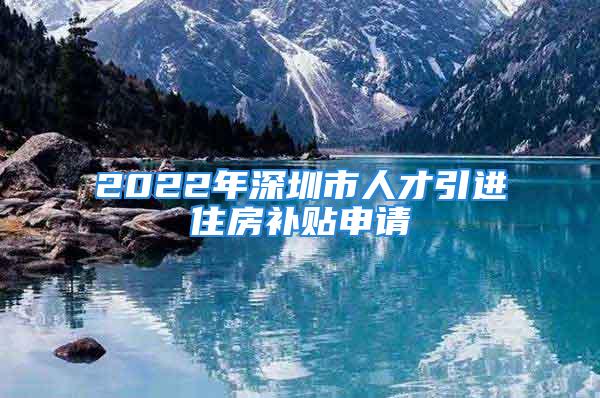 2022年深圳市人才引進住房補貼申請