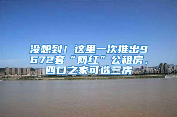 沒想到！這里一次推出9672套“網紅”公租房，四口之家可選三房