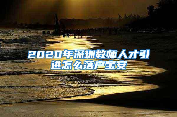 2020年深圳教師人才引進怎么落戶寶安