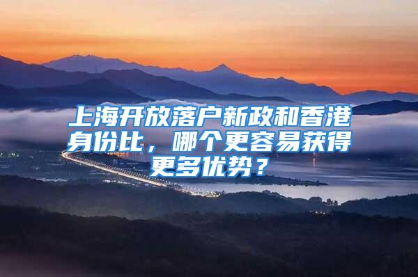 上海開放落戶新政和香港身份比，哪個更容易獲得更多優勢？