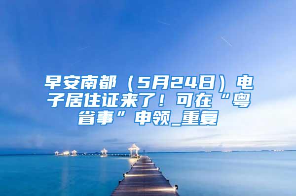 早安南都（5月24日）電子居住證來了！可在“粵省事”申領_重復