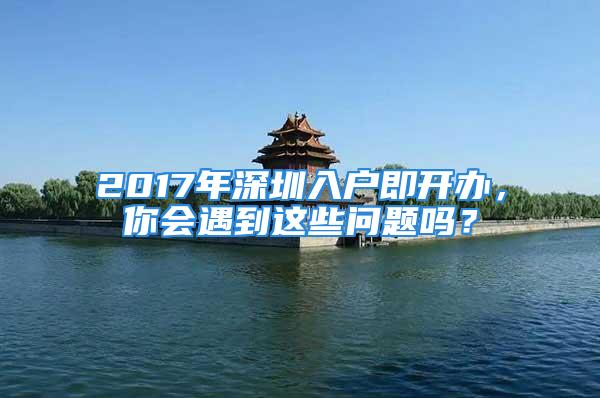 2017年深圳入戶即開辦，你會遇到這些問題嗎？