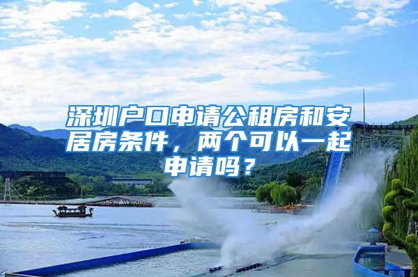 深圳戶口申請公租房和安居房條件，兩個可以一起申請嗎？