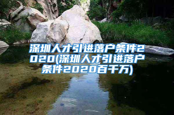 深圳人才引進落戶條件2020(深圳人才引進落戶條件2020百千萬)