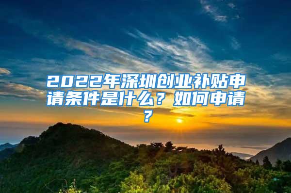 2022年深圳創業補貼申請條件是什么？如何申請？